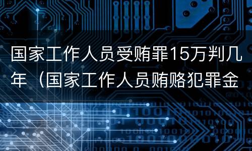 国家工作人员受贿罪15万判几年（国家工作人员贿赂犯罪金额）