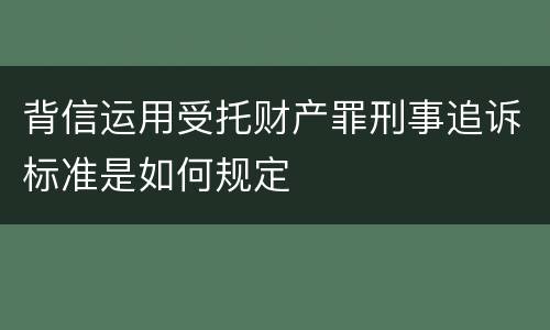 背信运用受托财产罪刑事追诉标准是如何规定