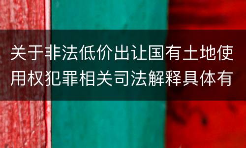 关于非法低价出让国有土地使用权犯罪相关司法解释具体有哪些主要内容