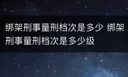 绑架刑事量刑档次是多少 绑架刑事量刑档次是多少级