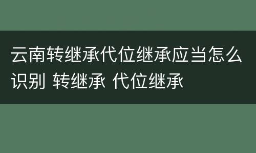 云南转继承代位继承应当怎么识别 转继承 代位继承