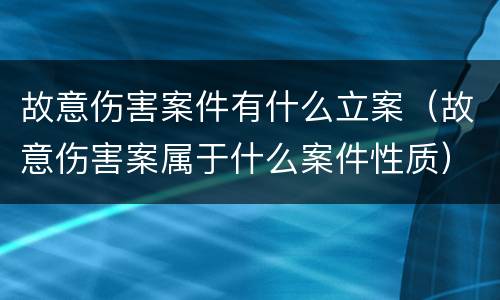 故意伤害案件有什么立案（故意伤害案属于什么案件性质）