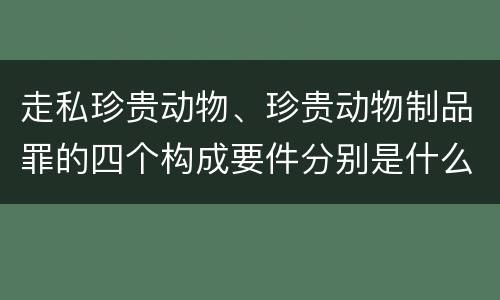 走私珍贵动物、珍贵动物制品罪的四个构成要件分别是什么