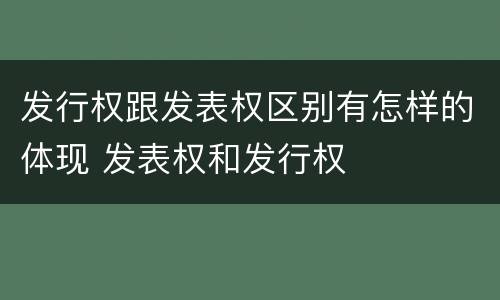 发行权跟发表权区别有怎样的体现 发表权和发行权