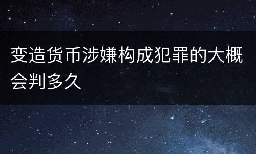 变造货币涉嫌构成犯罪的大概会判多久