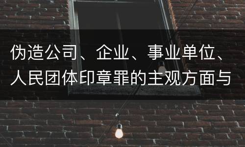 伪造公司、企业、事业单位、人民团体印章罪的主观方面与客观方面