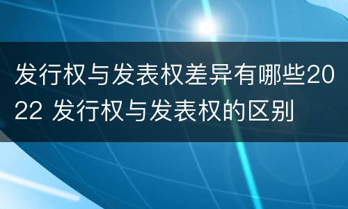 发行权与发表权差异有哪些2022 发行权与发表权的区别