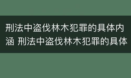 刑法中盗伐林木犯罪的具体内涵 刑法中盗伐林木犯罪的具体内涵包括