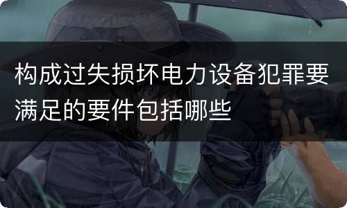 构成过失损坏电力设备犯罪要满足的要件包括哪些