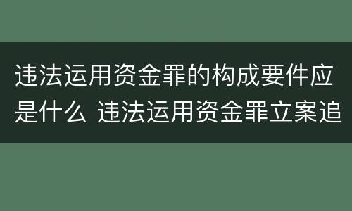 违法运用资金罪的构成要件应是什么 违法运用资金罪立案追诉标准