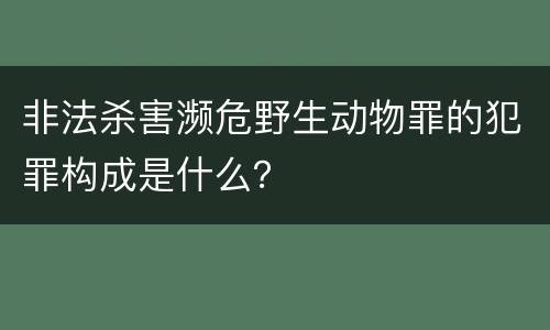 非法杀害濒危野生动物罪的犯罪构成是什么？