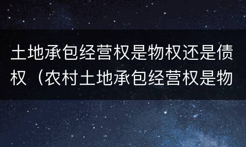 土地承包经营权是物权还是债权（农村土地承包经营权是物权还是债权）