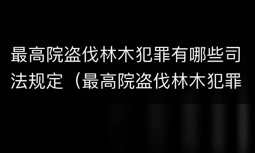 最高院盗伐林木犯罪有哪些司法规定（最高院盗伐林木犯罪有哪些司法规定）