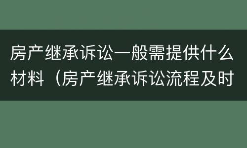 房产继承诉讼一般需提供什么材料（房产继承诉讼流程及时间进度）