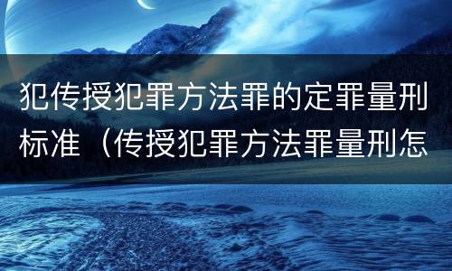 犯传授犯罪方法罪的定罪量刑标准（传授犯罪方法罪量刑怎么量）