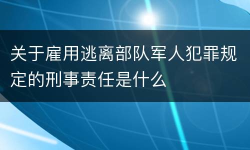 关于雇用逃离部队军人犯罪规定的刑事责任是什么