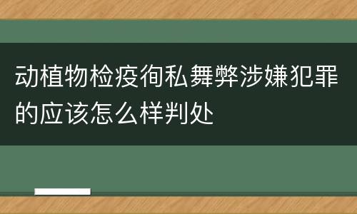 动植物检疫徇私舞弊涉嫌犯罪的应该怎么样判处