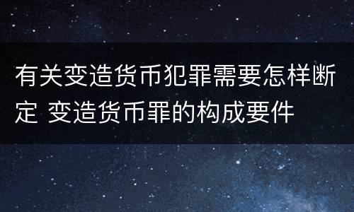 有关变造货币犯罪需要怎样断定 变造货币罪的构成要件