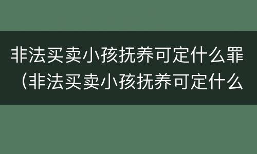 非法买卖小孩抚养可定什么罪（非法买卖小孩抚养可定什么罪行）