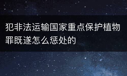 犯非法运输国家重点保护植物罪既遂怎么惩处的