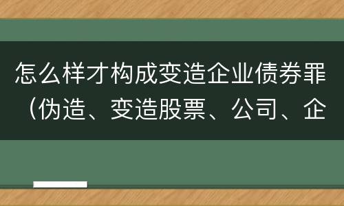 怎么样才构成变造企业债券罪（伪造、变造股票、公司、企业债券罪）