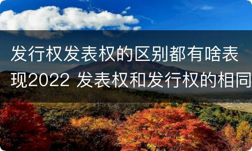 发行权发表权的区别都有啥表现2022 发表权和发行权的相同点