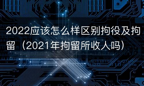 2022应该怎么样区别拘役及拘留（2021年拘留所收人吗）