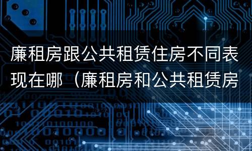 廉租房跟公共租赁住房不同表现在哪（廉租房和公共租赁房的区别）