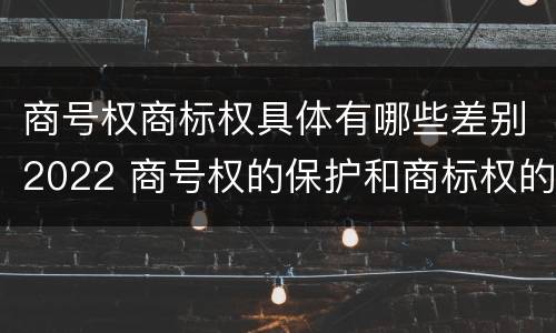 商号权商标权具体有哪些差别2022 商号权的保护和商标权的保护一样是全国性范围的