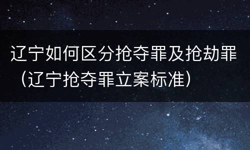 辽宁如何区分抢夺罪及抢劫罪（辽宁抢夺罪立案标准）