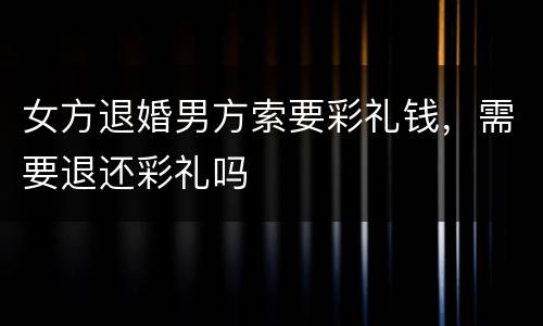 女方退婚男方索要彩礼钱，需要退还彩礼吗