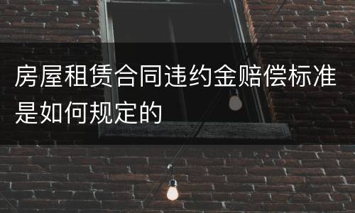 房屋租赁合同违约金赔偿标准是如何规定的