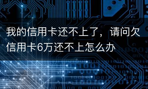 我的信用卡还不上了，请问欠信用卡6万还不上怎么办