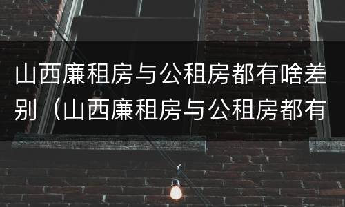 山西廉租房与公租房都有啥差别（山西廉租房与公租房都有啥差别吗）