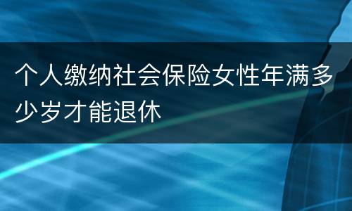 个人缴纳社会保险女性年满多少岁才能退休