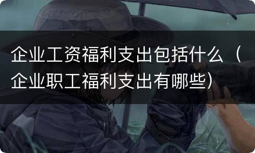 企业工资福利支出包括什么（企业职工福利支出有哪些）