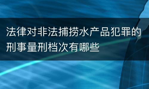 法律对非法捕捞水产品犯罪的刑事量刑档次有哪些