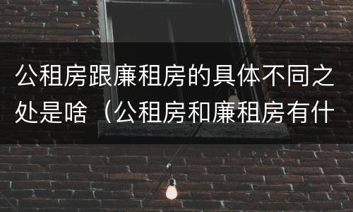 公租房跟廉租房的具体不同之处是啥（公租房和廉租房有什么区）