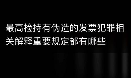 最高检持有伪造的发票犯罪相关解释重要规定都有哪些