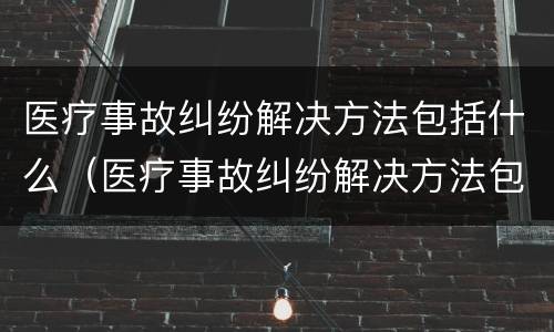 医疗事故纠纷解决方法包括什么（医疗事故纠纷解决方法包括什么内容）