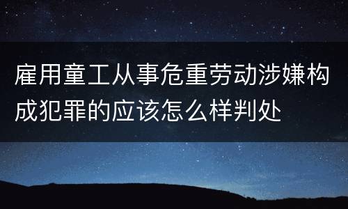 雇用童工从事危重劳动涉嫌构成犯罪的应该怎么样判处