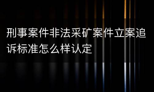 刑事案件非法采矿案件立案追诉标准怎么样认定