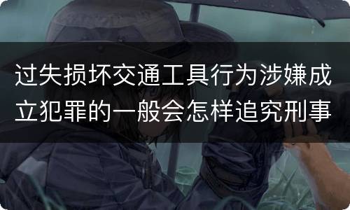 过失损坏交通工具行为涉嫌成立犯罪的一般会怎样追究刑事责任