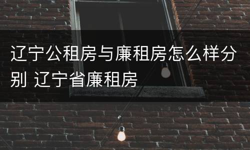 辽宁公租房与廉租房怎么样分别 辽宁省廉租房