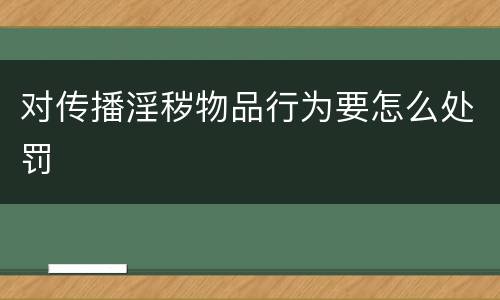 对传播淫秽物品行为要怎么处罚