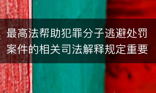 最高法帮助犯罪分子逃避处罚案件的相关司法解释规定重要内容包括什么