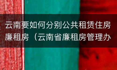 云南要如何分别公共租赁住房廉租房（云南省廉租房管理办法）