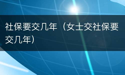 社保要交几年（女士交社保要交几年）