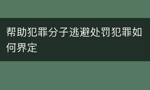 帮助犯罪分子逃避处罚犯罪如何界定