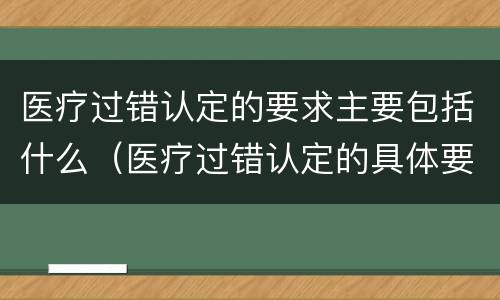 医疗过错认定的要求主要包括什么（医疗过错认定的具体要求）